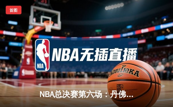 NBA总决赛第六场：丹佛掘金队历史性首夺总冠军，约基奇荣膺FMVP