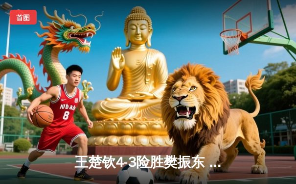 王楚钦4-3险胜樊振东 首夺WTT新加坡大满贯男单冠军