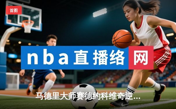 马德里大师赛德约科维奇逆转纳达尔，第37次对决创经典