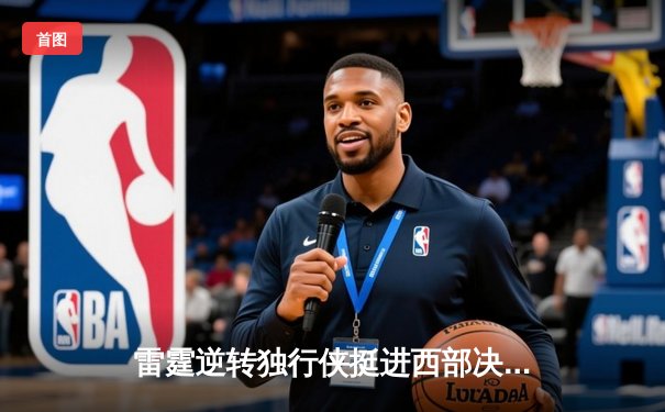 雷霆逆转独行侠挺进西部决赛，亚历山大34分率队完成17分大逆转