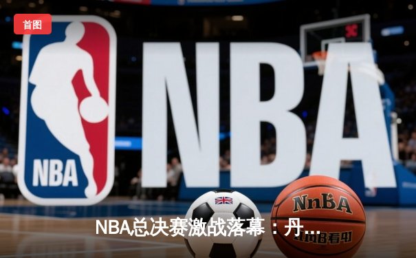 NBA总决赛激战落幕：丹佛掘金逆转夺冠，约基奇荣膺FMVP